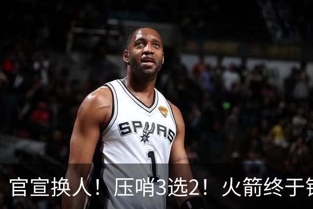 官宣换人！压哨3选2！火箭终于锁定了最后的引援
