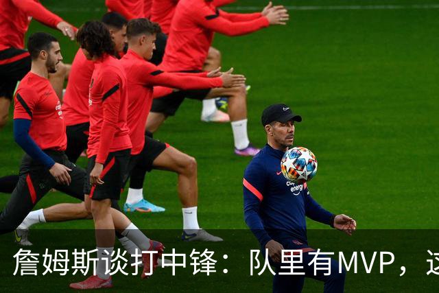 詹姆斯谈打中锋：队里有MVP，这不是可持续角色